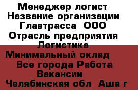 Менеджер-логист › Название организации ­ Главтрасса, ООО › Отрасль предприятия ­ Логистика › Минимальный оклад ­ 1 - Все города Работа » Вакансии   . Челябинская обл.,Аша г.